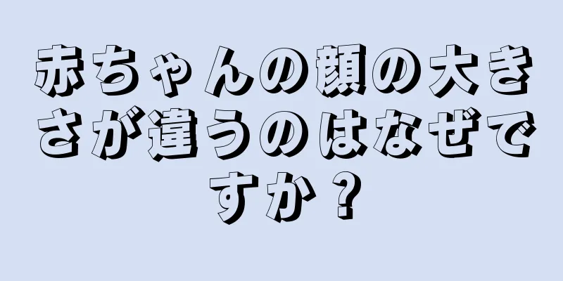 赤ちゃんの顔の大きさが違うのはなぜですか？