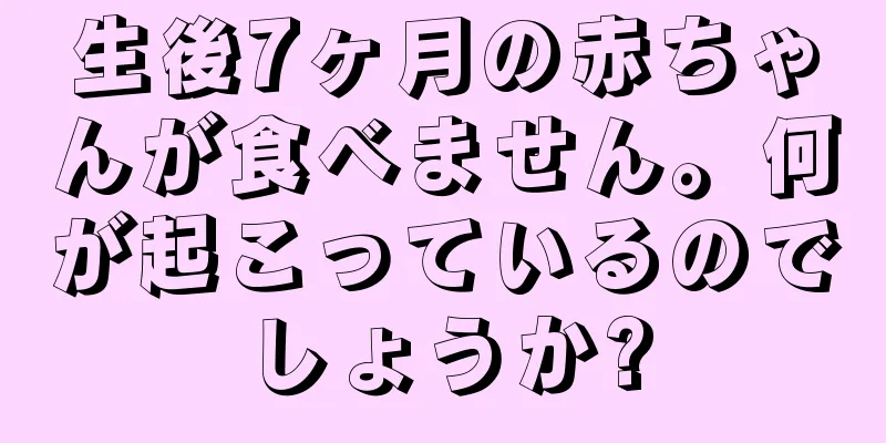 生後7ヶ月の赤ちゃんが食べません。何が起こっているのでしょうか?