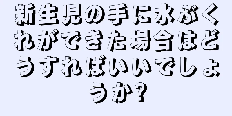 新生児の手に水ぶくれができた場合はどうすればいいでしょうか?