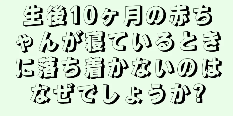 生後10ヶ月の赤ちゃんが寝ているときに落ち着かないのはなぜでしょうか?