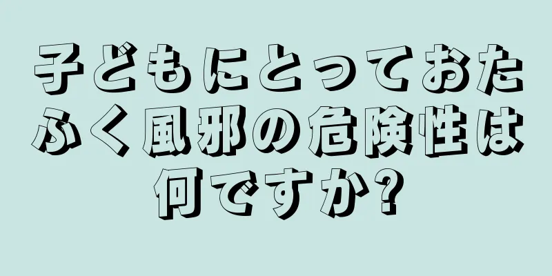 子どもにとっておたふく風邪の危険性は何ですか?
