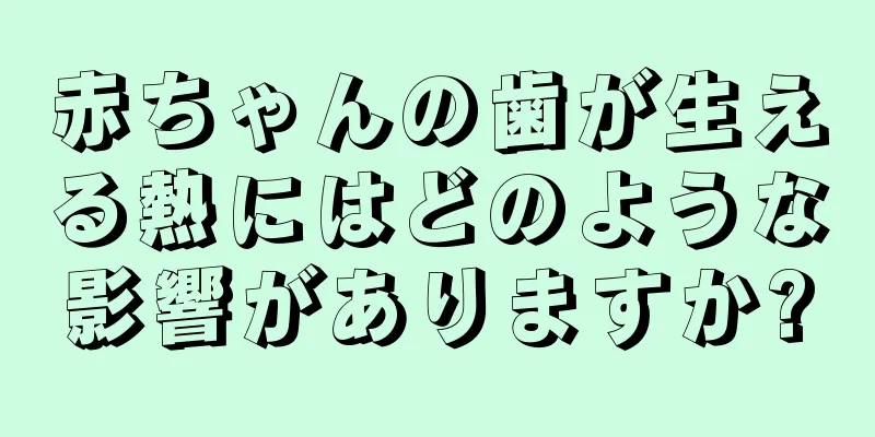 赤ちゃんの歯が生える熱にはどのような影響がありますか?
