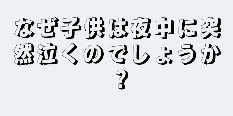 なぜ子供は夜中に突然泣くのでしょうか？
