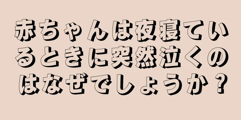 赤ちゃんは夜寝ているときに突然泣くのはなぜでしょうか？