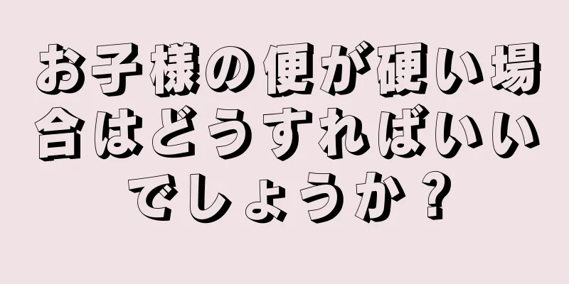 お子様の便が硬い場合はどうすればいいでしょうか？