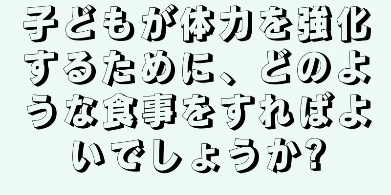 子どもが体力を強化するために、どのような食事をすればよいでしょうか?