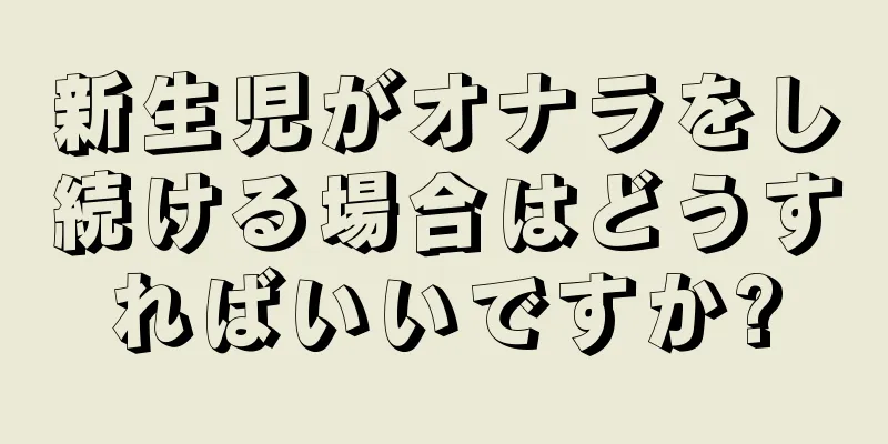 新生児がオナラをし続ける場合はどうすればいいですか?