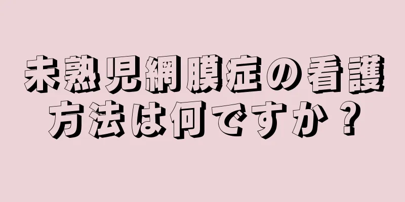 未熟児網膜症の看護方法は何ですか？