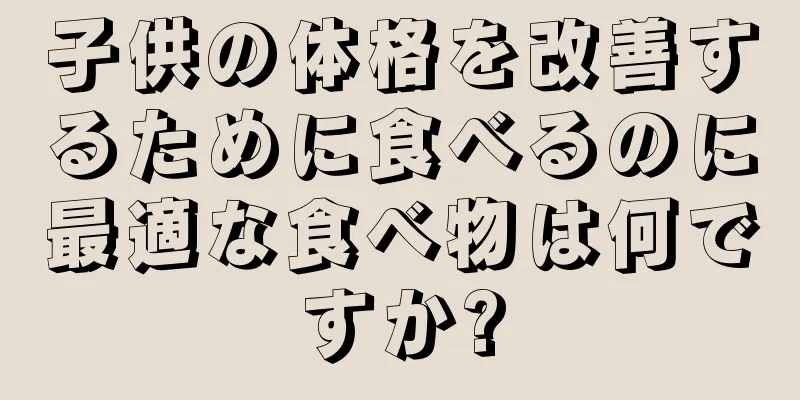 子供の体格を改善するために食べるのに最適な食べ物は何ですか?