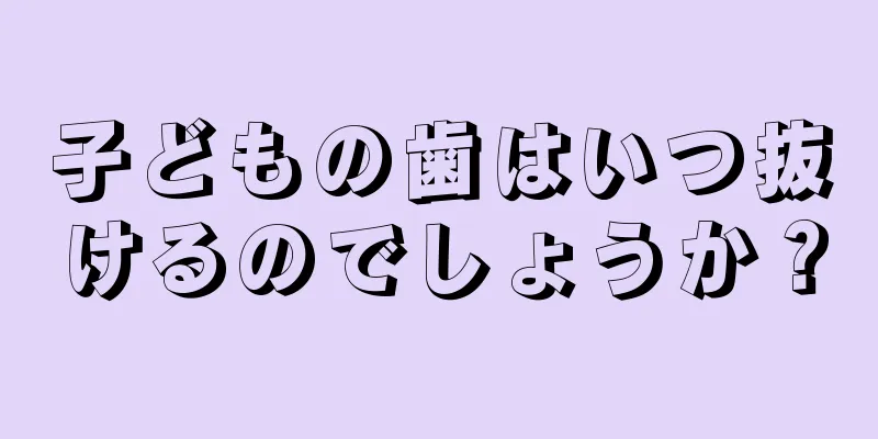子どもの歯はいつ抜けるのでしょうか？