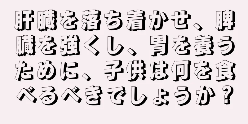 肝臓を落ち着かせ、脾臓を強くし、胃を養うために、子供は何を食べるべきでしょうか？