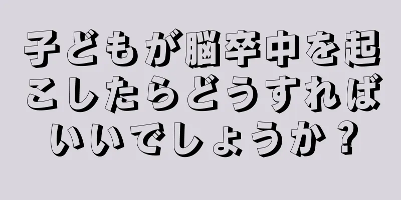 子どもが脳卒中を起こしたらどうすればいいでしょうか？