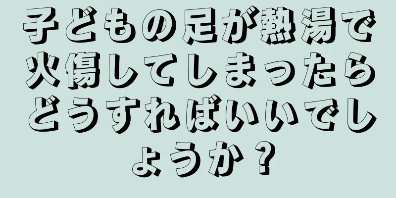 子どもの足が熱湯で火傷してしまったらどうすればいいでしょうか？