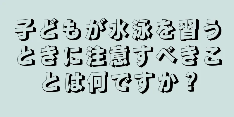 子どもが水泳を習うときに注意すべきことは何ですか？