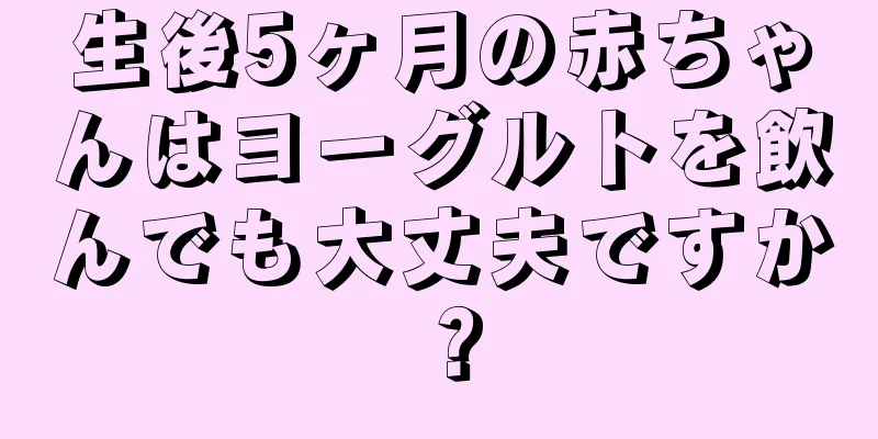 生後5ヶ月の赤ちゃんはヨーグルトを飲んでも大丈夫ですか？