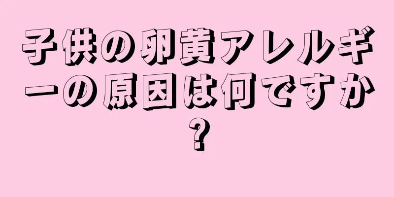 子供の卵黄アレルギーの原因は何ですか?