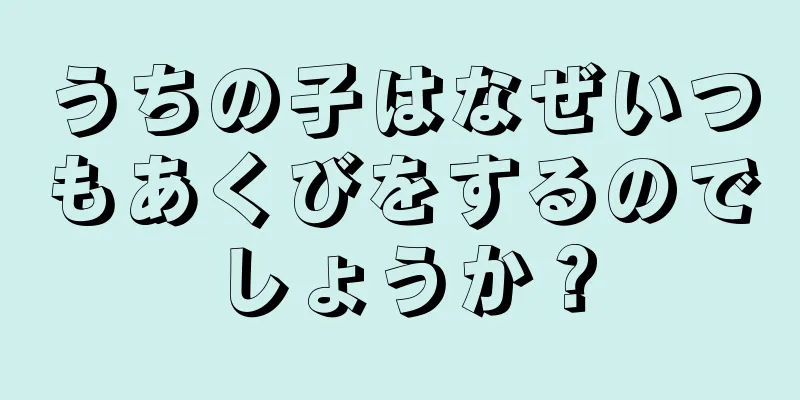 うちの子はなぜいつもあくびをするのでしょうか？