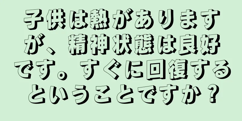 子供は熱がありますが、精神状態は良好です。すぐに回復するということですか？