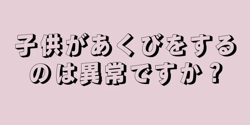 子供があくびをするのは異常ですか？