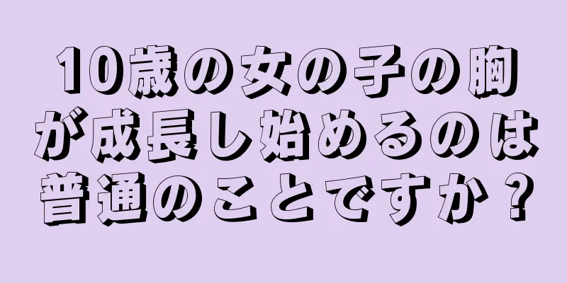 10歳の女の子の胸が成長し始めるのは普通のことですか？
