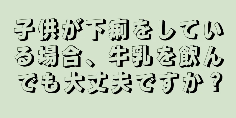 子供が下痢をしている場合、牛乳を飲んでも大丈夫ですか？