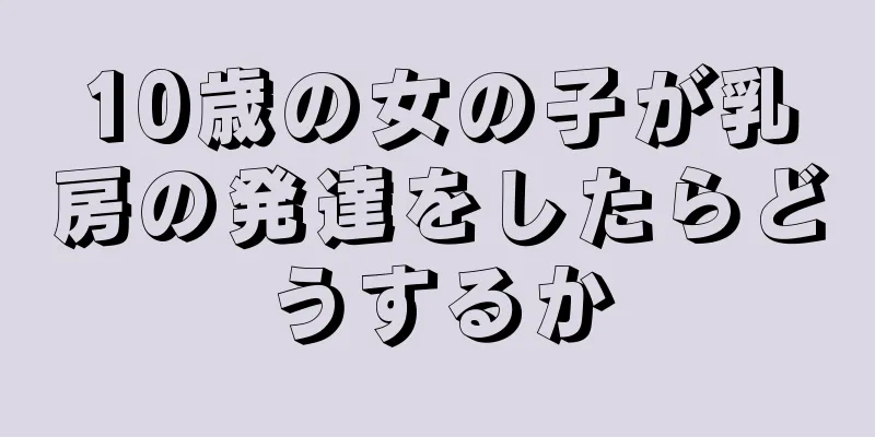 10歳の女の子が乳房の発達をしたらどうするか