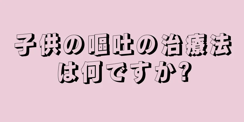 子供の嘔吐の治療法は何ですか?
