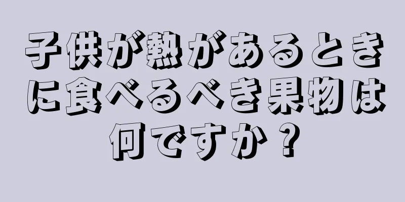 子供が熱があるときに食べるべき果物は何ですか？