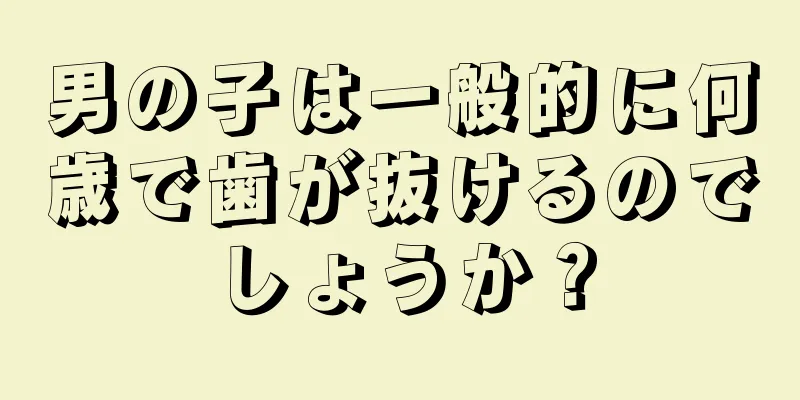 男の子は一般的に何歳で歯が抜けるのでしょうか？