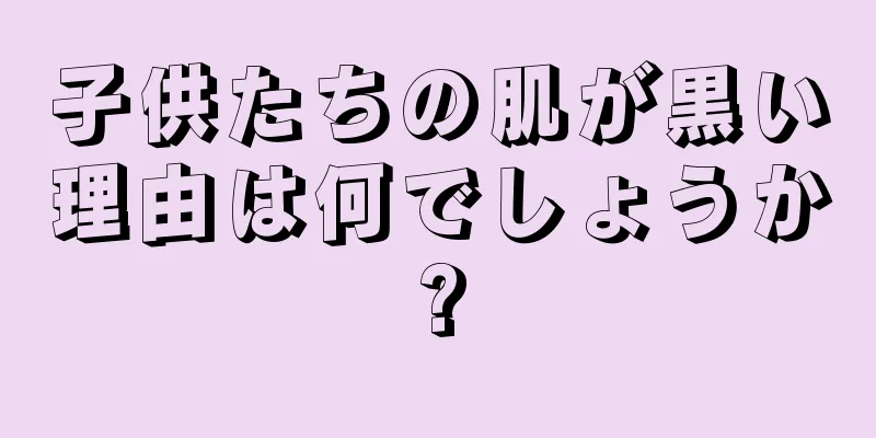 子供たちの肌が黒い理由は何でしょうか?