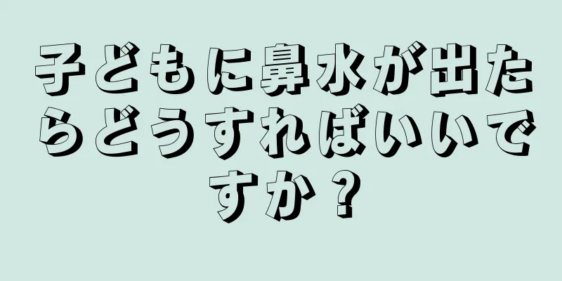 子どもに鼻水が出たらどうすればいいですか？