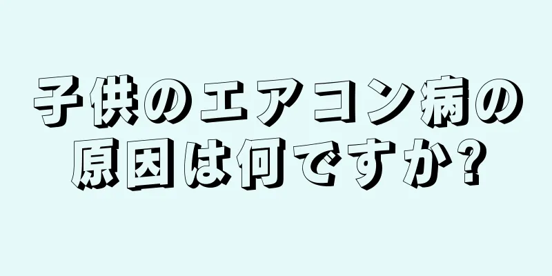 子供のエアコン病の原因は何ですか?