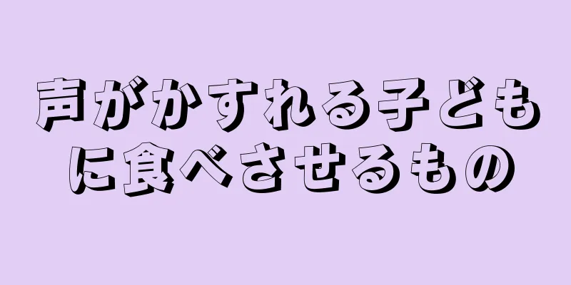 声がかすれる子どもに食べさせるもの