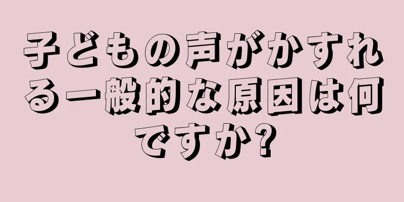 子どもの声がかすれる一般的な原因は何ですか?
