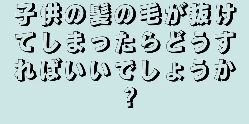 子供の髪の毛が抜けてしまったらどうすればいいでしょうか？