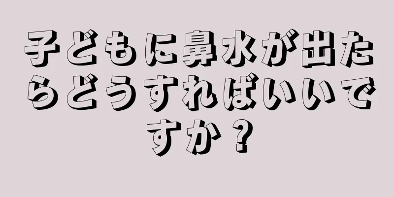 子どもに鼻水が出たらどうすればいいですか？