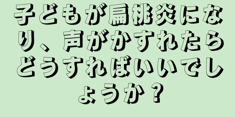 子どもが扁桃炎になり、声がかすれたらどうすればいいでしょうか？