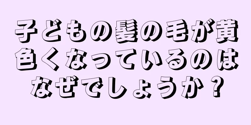 子どもの髪の毛が黄色くなっているのはなぜでしょうか？
