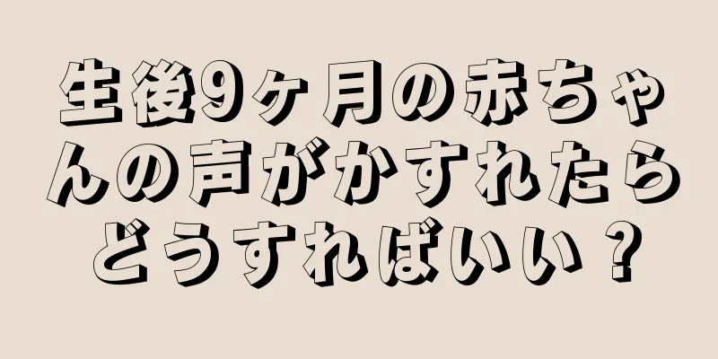生後9ヶ月の赤ちゃんの声がかすれたらどうすればいい？