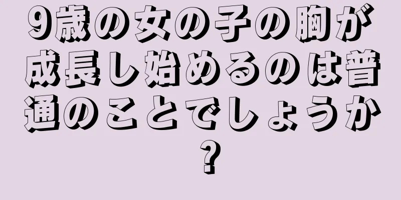 9歳の女の子の胸が成長し始めるのは普通のことでしょうか？