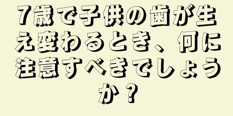 7歳で子供の歯が生え変わるとき、何に注意すべきでしょうか？