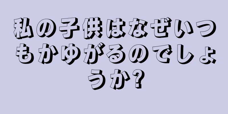 私の子供はなぜいつもかゆがるのでしょうか?