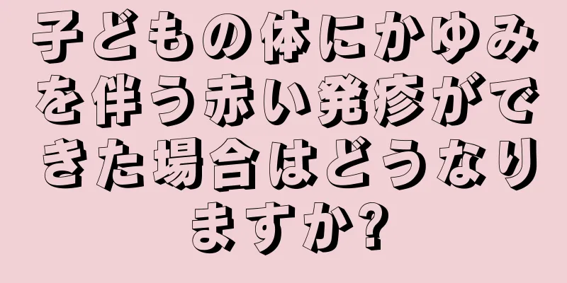 子どもの体にかゆみを伴う赤い発疹ができた場合はどうなりますか?