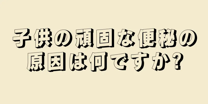 子供の頑固な便秘の原因は何ですか?