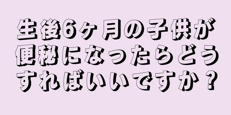 生後6ヶ月の子供が便秘になったらどうすればいいですか？