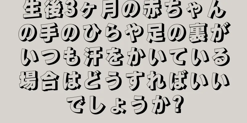 生後3ヶ月の赤ちゃんの手のひらや足の裏がいつも汗をかいている場合はどうすればいいでしょうか?