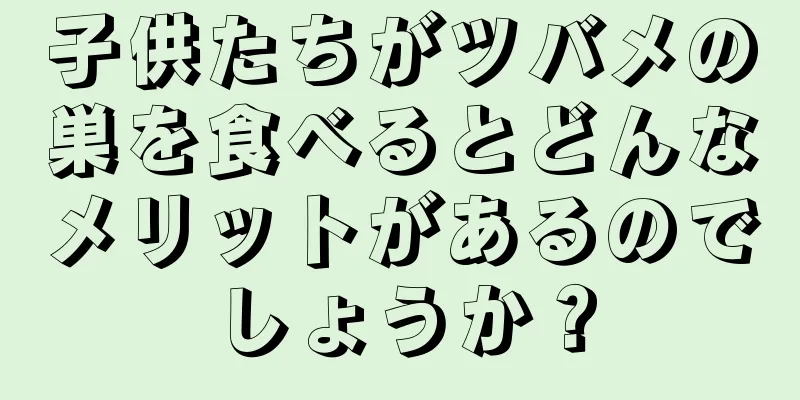 子供たちがツバメの巣を食べるとどんなメリットがあるのでしょうか？