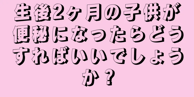 生後2ヶ月の子供が便秘になったらどうすればいいでしょうか？