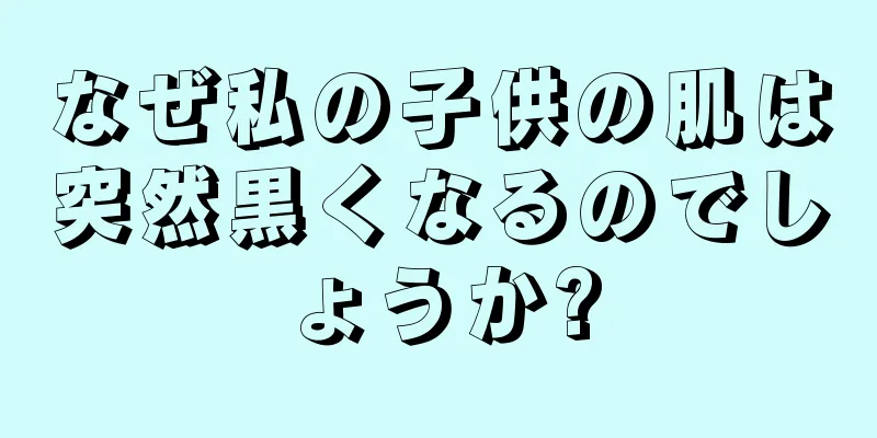 なぜ私の子供の肌は突然黒くなるのでしょうか?