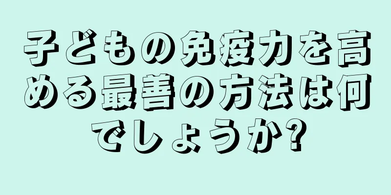子どもの免疫力を高める最善の方法は何でしょうか?